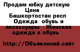 Продам юбку,детскую! › Цена ­ 80 - Башкортостан респ. Одежда, обувь и аксессуары » Женская одежда и обувь   